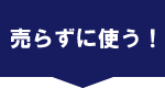 売らずに使う！？