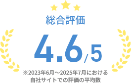 総合評価4.6/5※2023年6月～2025年7月における自社サイトでの評価の平均数