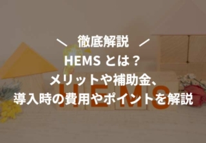 HEMSとは？メリットや補助金、導入時の費用やポイントを解説