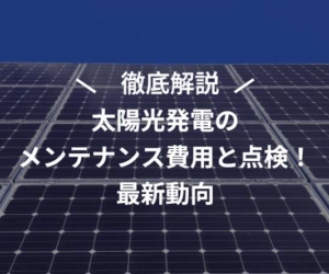 【2025年最新】太陽光発電のメンテナンス費用と点検！最新動向を完全解説