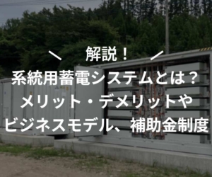 系統用蓄電システムとは？メリット・デメリットやビジネスモデル、補助金制度について解説