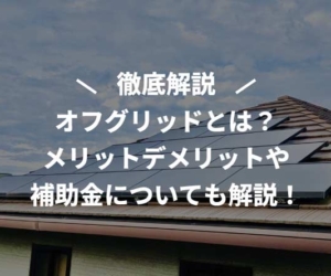 オフグリッドとは？メリットデメリットや補助金についても解説！