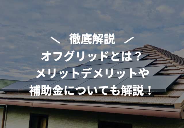 オフグリッドとは？メリットデメリットや補助金についても解説！