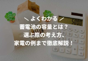 蓄電池の容量とは？選ぶ際の考え方、家電の例まで徹底解説！