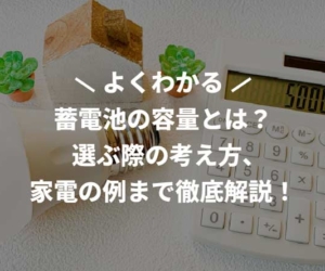 蓄電池の容量とは？選ぶ際の考え方、家電の例まで徹底解説！