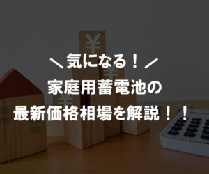 現役営業マンがお伝えする 2024年 家庭用蓄電池の価格相場について