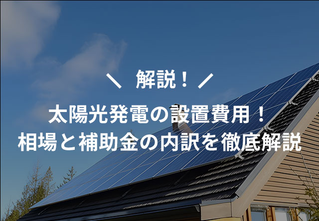 解説!太陽光発電の設置費用!相場と補助金の内訳を徹底解説