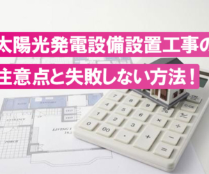 太陽光発電設備設置工事の注意点とは？失敗しないための工事店選び