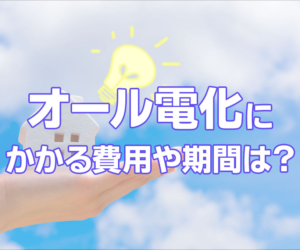 オール電化工事にかかる費用や期間は？太陽光発電のメリットと併せて解説！