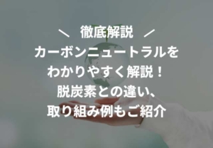 カーボンニュートラルをわかりやすく解説！脱炭素との違い、取り組み例もご紹介