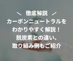 カーボンニュートラルをわかりやすく解説！脱炭素との違い、取り組み例もご紹介