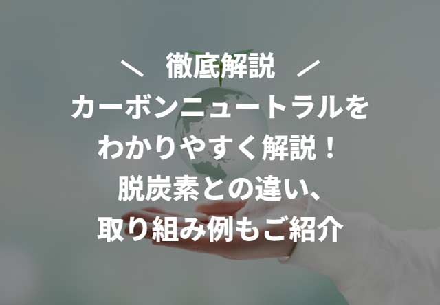 カーボンニュートラルをわかりやすく解説！脱炭素との違い、取り組み例もご紹介