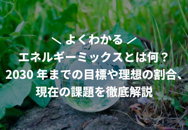 エネルギーミックスとは何?2030年までの目標や理想の割合、現在の課題を徹底解説