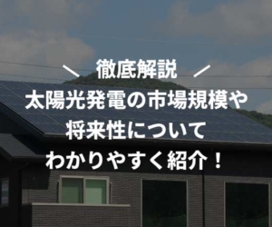 太陽光発電の市場規模や将来性についてわかりやすく紹介！