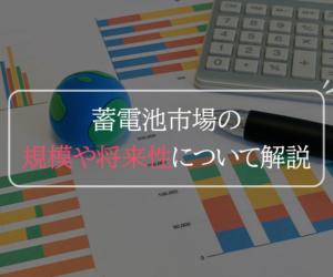 蓄電池市場の規模や将来性について解説！日本や世界の動向も