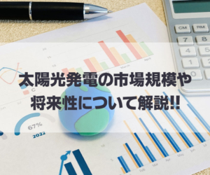 太陽光発電の市場規模や将来性についてわかりやすく紹介！