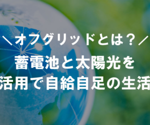 蓄電池のオフグリッドとは？太陽光発電と活用し電気の自給自足を可能に！