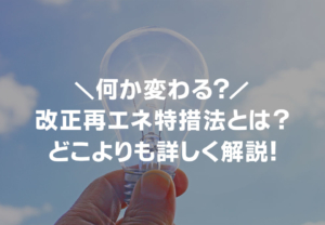 改正再エネ特措法で何が変わる？内容をどこよりもわかりやすく解説！