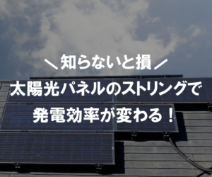 太陽光パネルのストリングで発電効率が変わる！意味や特徴、設置方法に関するポイントも解説