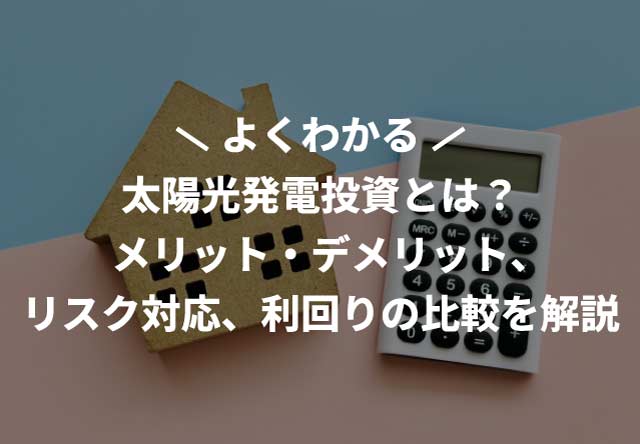 太陽光発電投資とは？メリット・デメリット、リスク対応、利回りの比較を解説