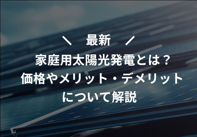 最新 家庭用太陽光発電とは?価格やメリット・デメリットについて解説