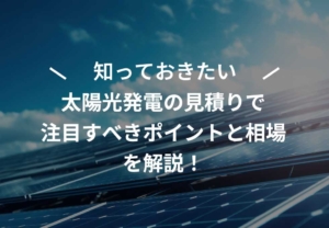 太陽光発電の見積りで注目すべきポイントと相場を解説！