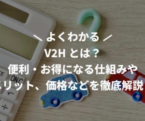 V2Hとは？便利・お得になる仕組みやメリット、価格などを徹底解説！