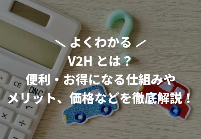 V2Hとは?便利・お得になる仕組みやメリット、価格などを徹底解説!