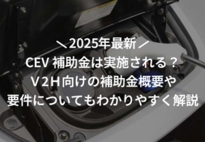 【2025年】CEV補助金は実施される？Ｖ2Ｈ向けの補助金概要や要件についてもわかりやすく解説