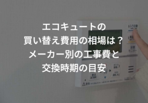 エコキュートの買い替え費用の相場は？メーカー別の工事費と交換時期の目安