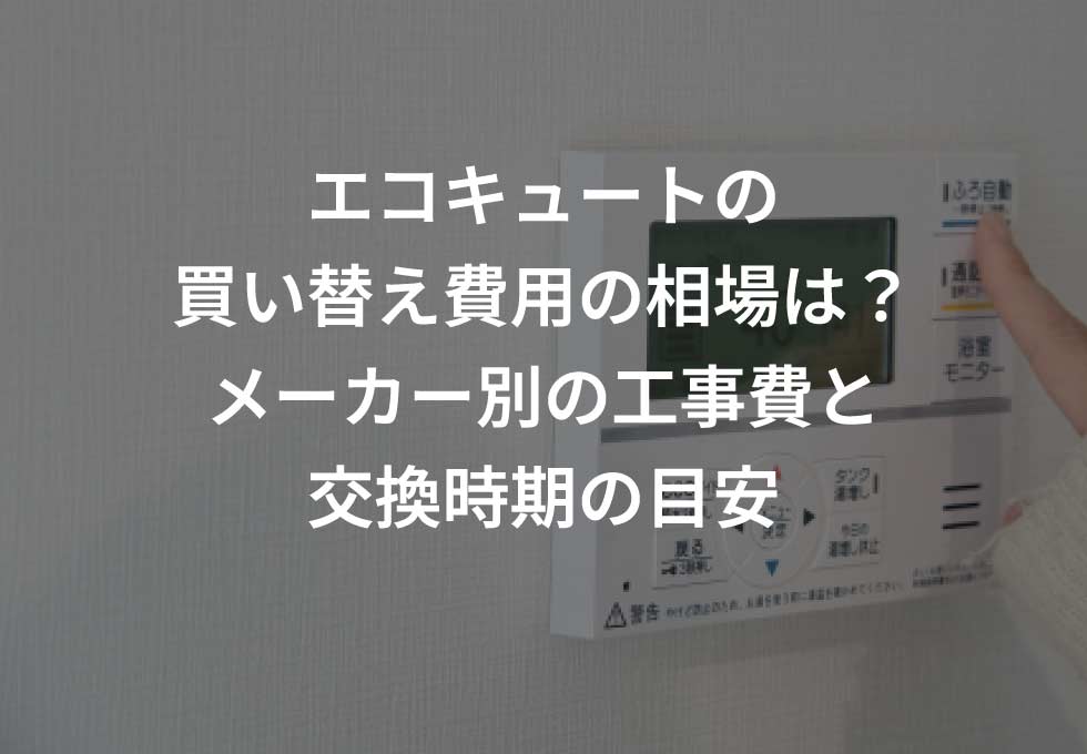 エコキュートの買い替え費用の相場は?メーカー別の工事費と交換時期の目安
