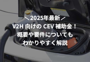 2025年(令和7年)V2H向けのCEV補助金！概要や要件についてもわかりやすく解説