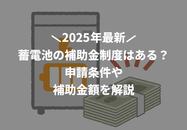 【2025年最新】蓄電池の補助金制度はある?申請条件や補助金額を解説