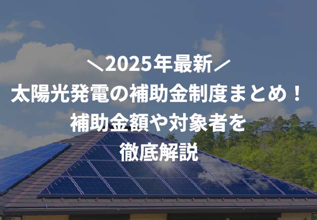 【2025年最新】太陽光発電の補助金制度まとめ!補助金額や対象者を徹底解説