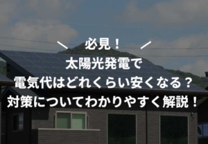 太陽光発電で電気代はどれくらい安くなる？対策についてわかりやすく解説！