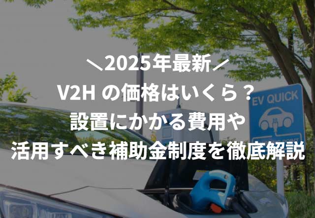 【2025年最新】V2Hの価格はいくら?設置にかかる費用や活用すべき補助金制度を徹底解説