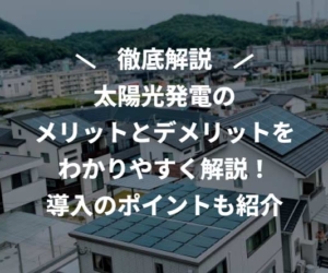 太陽光発電のメリットとデメリットをわかりやすく解説！導入のポイントも紹介