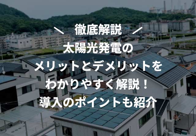 太陽光発電のメリットとデメリットをわかりやすく解説!導入のポイントも紹介