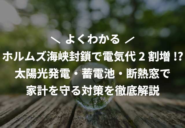 ホルムズ海峡封鎖で電気代2割増！？太陽光発電・蓄電池・断熱窓で家計を守る対策を徹底解説