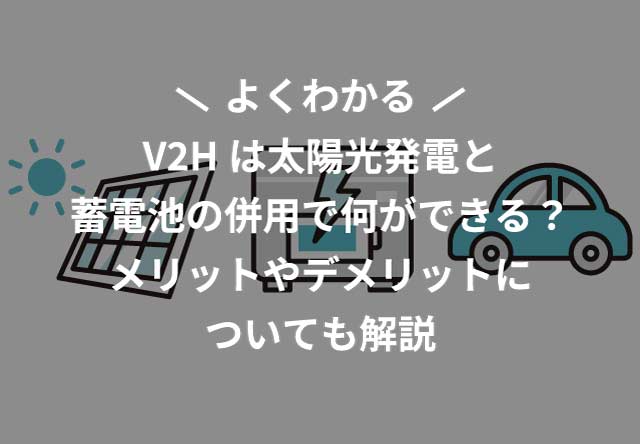 V2Hは太陽光発電と蓄電池の併用で何ができる？メリットやデメリットについても解説